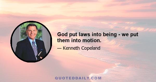 God put laws into being - we put them into motion.