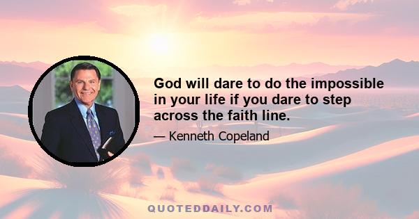 God will dare to do the impossible in your life if you dare to step across the faith line.