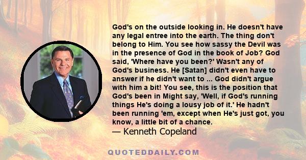 God's on the outside looking in. He doesn't have any legal entree into the earth. The thing don't belong to Him. You see how sassy the Devil was in the presence of God in the book of Job? God said, 'Where have you