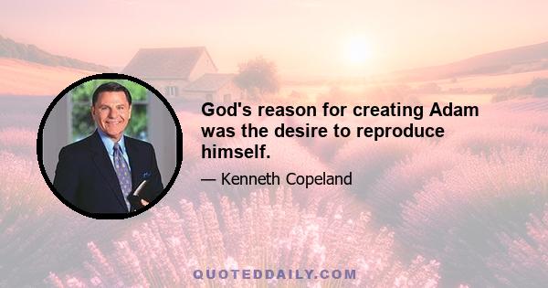 God's reason for creating Adam was the desire to reproduce himself.