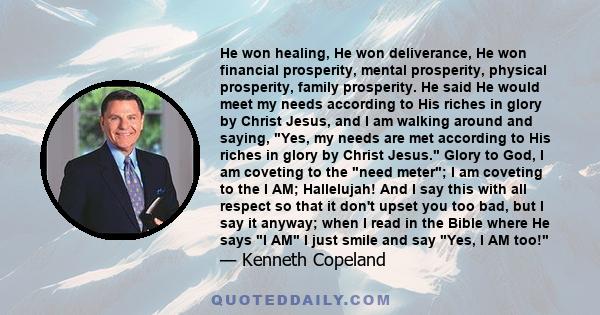 He won healing, He won deliverance, He won financial prosperity, mental prosperity, physical prosperity, family prosperity. He said He would meet my needs according to His riches in glory by Christ Jesus, and I am