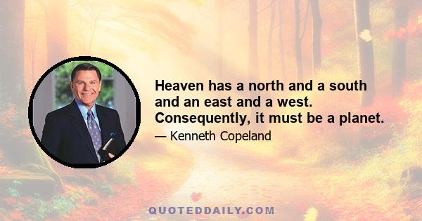 Heaven has a north and a south and an east and a west. Consequently, it must be a planet.