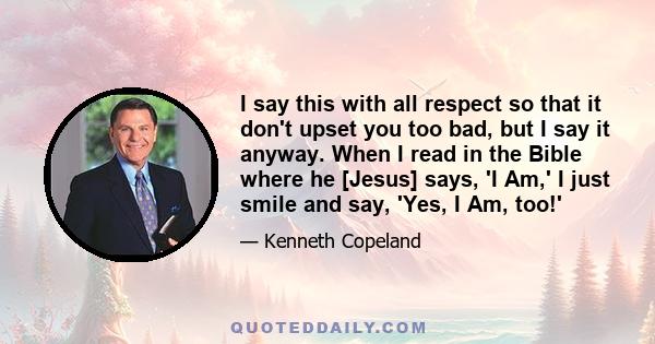 I say this with all respect so that it don't upset you too bad, but I say it anyway. When I read in the Bible where he [Jesus] says, 'I Am,' I just smile and say, 'Yes, I Am, too!'