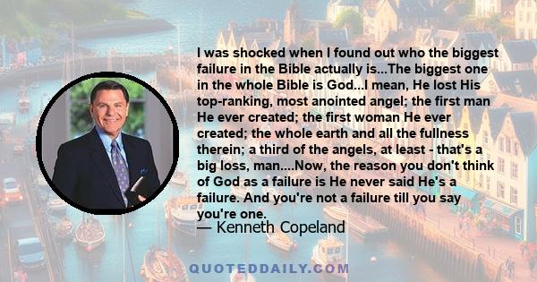 I was shocked when I found out who the biggest failure in the Bible actually is...The biggest one in the whole Bible is God...I mean, He lost His top-ranking, most anointed angel; the first man He ever created; the