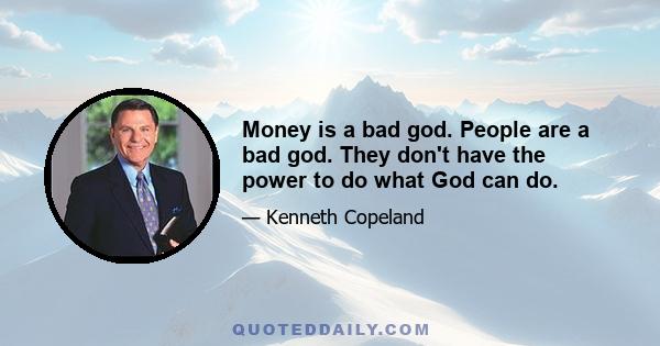 Money is a bad god. People are a bad god. They don't have the power to do what God can do.