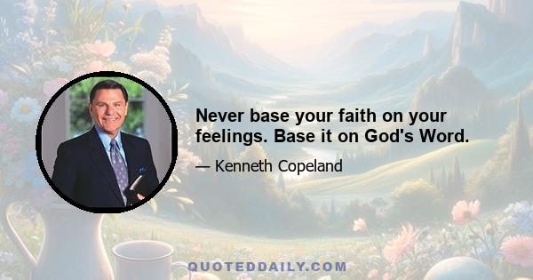 Never base your faith on your feelings. Base it on God's Word.