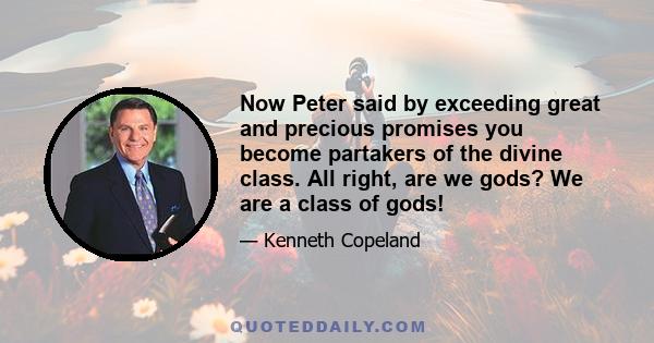 Now Peter said by exceeding great and precious promises you become partakers of the divine class. All right, are we gods? We are a class of gods!