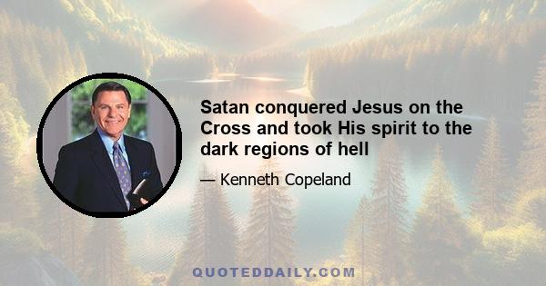 Satan conquered Jesus on the Cross and took His spirit to the dark regions of hell