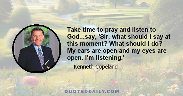 Take time to pray and listen to God...say, 'Sir, what should I say at this moment? What should I do? My ears are open and my eyes are open. I'm listening.'