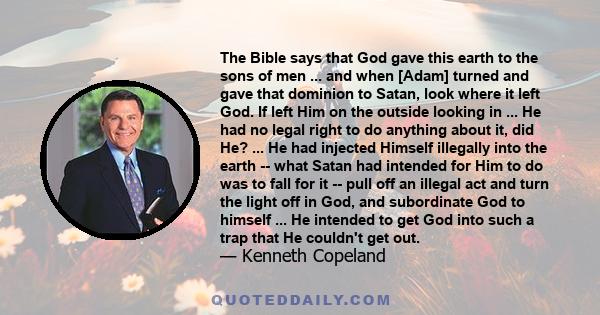 The Bible says that God gave this earth to the sons of men ... and when [Adam] turned and gave that dominion to Satan, look where it left God. If left Him on the outside looking in ... He had no legal right to do