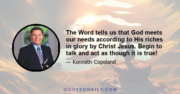 The Word tells us that God meets our needs according to His riches in glory by Christ Jesus. Begin to talk and act as though it is true!