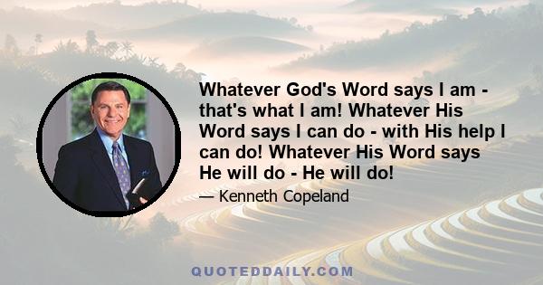 Whatever God's Word says I am - that's what I am! Whatever His Word says I can do - with His help I can do! Whatever His Word says He will do - He will do!