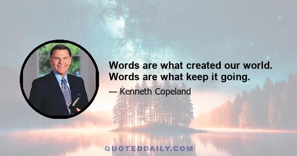 Words are what created our world. Words are what keep it going.