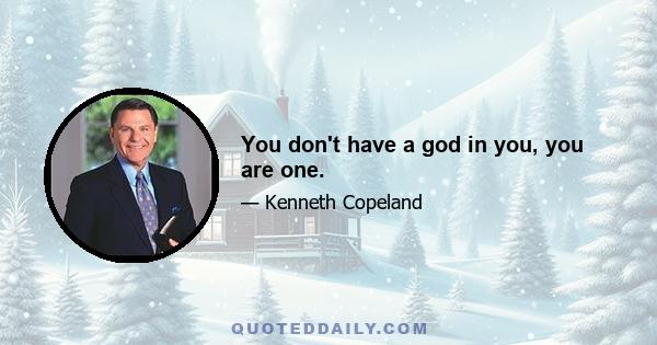 You don't have a god in you, you are one.