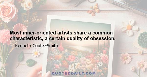 Most inner-oriented artists share a common characteristic, a certain quality of obsession.