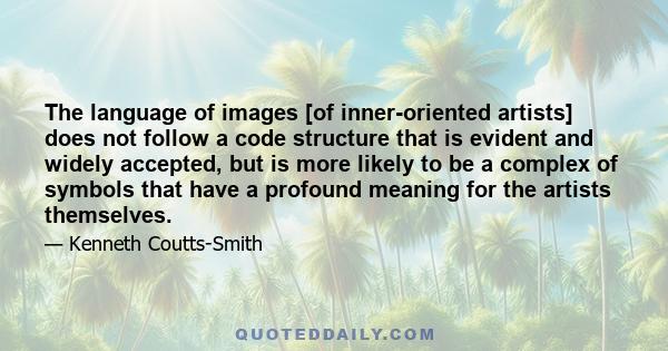 The language of images [of inner-oriented artists] does not follow a code structure that is evident and widely accepted, but is more likely to be a complex of symbols that have a profound meaning for the artists