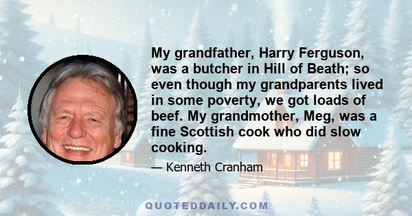 My grandfather, Harry Ferguson, was a butcher in Hill of Beath; so even though my grandparents lived in some poverty, we got loads of beef. My grandmother, Meg, was a fine Scottish cook who did slow cooking.