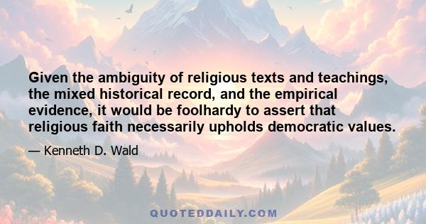 Given the ambiguity of religious texts and teachings, the mixed historical record, and the empirical evidence, it would be foolhardy to assert that religious faith necessarily upholds democratic values.