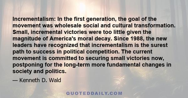 Incrementalism: In the first generation, the goal of the movement was wholesale social and cultural transformation. Small, incremental victories were too little given the magnitude of America's moral decay. Since 1988,