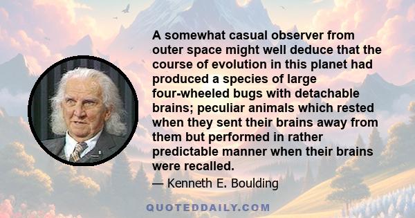 A somewhat casual observer from outer space might well deduce that the course of evolution in this planet had produced a species of large four-wheeled bugs with detachable brains; peculiar animals which rested when they 