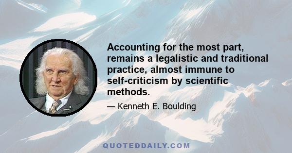 Accounting for the most part, remains a legalistic and traditional practice, almost immune to self-criticism by scientific methods.