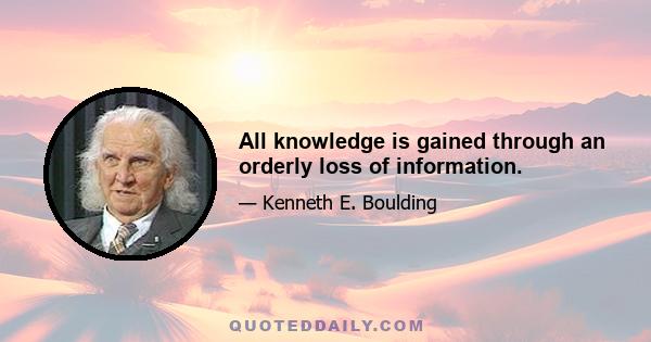 All knowledge is gained through an orderly loss of information.