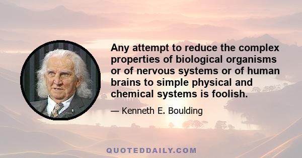 Any attempt to reduce the complex properties of biological organisms or of nervous systems or of human brains to simple physical and chemical systems is foolish.