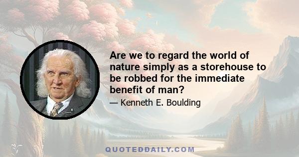 Are we to regard the world of nature simply as a storehouse to be robbed for the immediate benefit of man? ... Does man have any responsibility for the preservation of a decent balance in nature, for the preservation of 