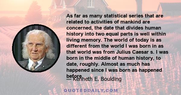 As far as many statistical series that are related to activities of mankind are concerned, the date that divides human history into two equal parts is well within living memory. The world of today is as different from