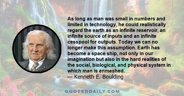 As long as man was small in numbers and limited in technology, he could realistically regard the earth as an infinite reservoir, an infinite source of inputs and an infinite cesspool for outputs. Today we can no longer