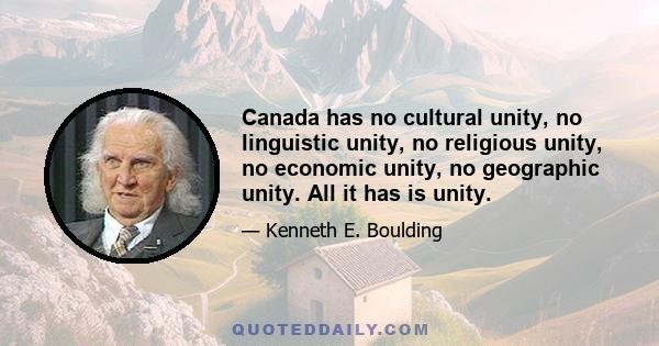 Canada has no cultural unity, no linguistic unity, no religious unity, no economic unity, no geographic unity. All it has is unity.