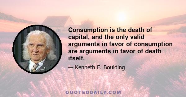 Consumption is the death of capital, and the only valid arguments in favor of consumption are arguments in favor of death itself.