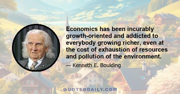 Economics has been incurably growth-oriented and addicted to everybody growing richer, even at the cost of exhaustion of resources and pollution of the environment.