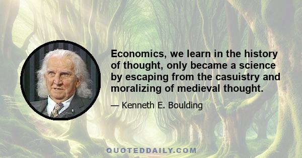 Economics, we learn in the history of thought, only became a science by escaping from the casuistry and moralizing of medieval thought.