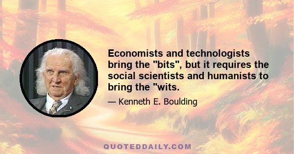 Economists and technologists bring the bits, but it requires the social scientists and humanists to bring the wits.