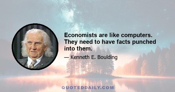 Economists are like computers. They need to have facts punched into them.