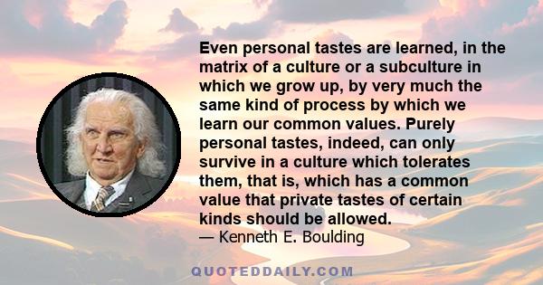 Even personal tastes are learned, in the matrix of a culture or a subculture in which we grow up, by very much the same kind of process by which we learn our common values. Purely personal tastes, indeed, can only