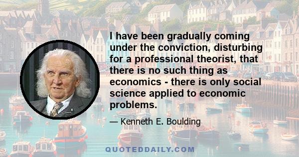 I have been gradually coming under the conviction, disturbing for a professional theorist, that there is no such thing as economics - there is only social science applied to economic problems.