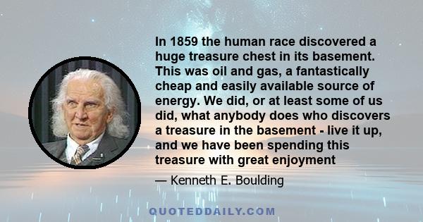 In 1859 the human race discovered a huge treasure chest in its basement. This was oil and gas, a fantastically cheap and easily available source of energy. We did, or at least some of us did, what anybody does who