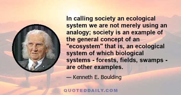 In calling society an ecological system we are not merely using an analogy; society is an example of the general concept of an ecosystem that is, an ecological system of which biological systems - forests, fields,