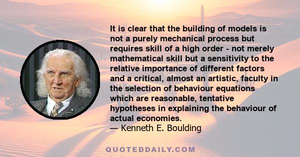 It is clear that the building of models is not a purely mechanical process but requires skill of a high order - not merely mathematical skill but a sensitivity to the relative importance of different factors and a