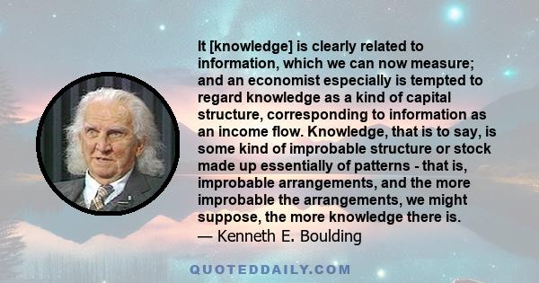 It [knowledge] is clearly related to information, which we can now measure; and an economist especially is tempted to regard knowledge as a kind of capital structure, corresponding to information as an income flow.