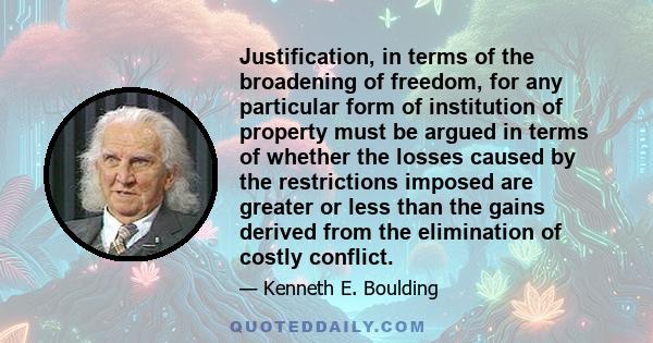 Justification, in terms of the broadening of freedom, for any particular form of institution of property must be argued in terms of whether the losses caused by the restrictions imposed are greater or less than the