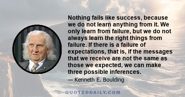 Nothing fails like success, because we do not learn anything from it. We only learn from failure, but we do not always learn the right things from failure. If there is a failure of expectations, that is, if the messages 