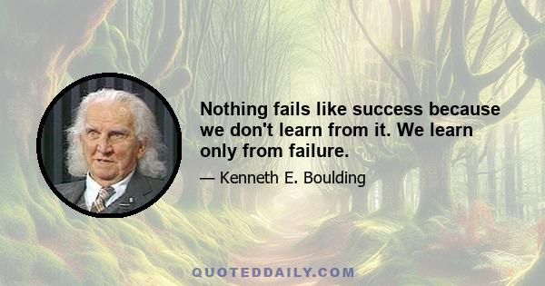 Nothing fails like success because we don't learn from it. We learn only from failure.