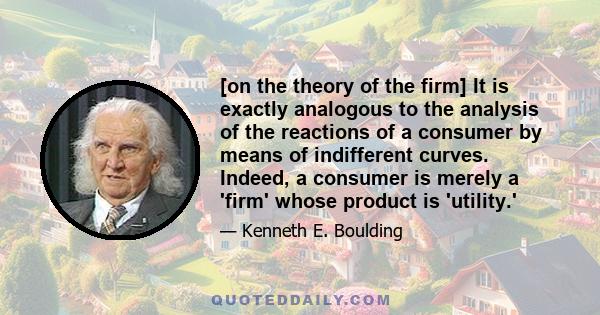 [on the theory of the firm] It is exactly analogous to the analysis of the reactions of a consumer by means of indifferent curves. Indeed, a consumer is merely a 'firm' whose product is 'utility.'