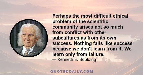 Perhaps the most difficult ethical problem of the scientific community arises not so much from conflict with other subcultures as from its own success. Nothing fails like success because we don't learn from it. We learn 