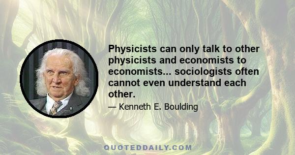 Physicists can only talk to other physicists and economists to economists... sociologists often cannot even understand each other.