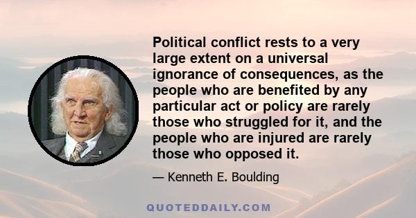 Political conflict rests to a very large extent on a universal ignorance of consequences, as the people who are benefited by any particular act or policy are rarely those who struggled for it, and the people who are