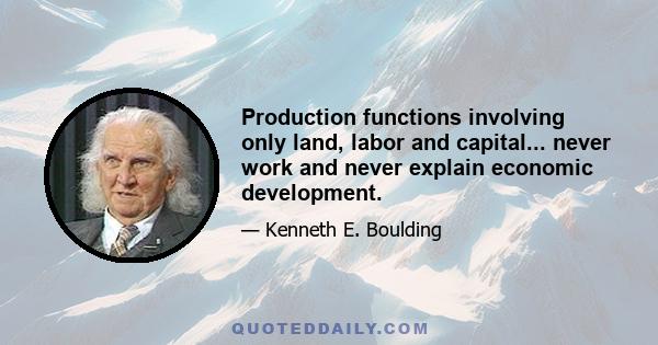 Production functions involving only land, labor and capital... never work and never explain economic development.